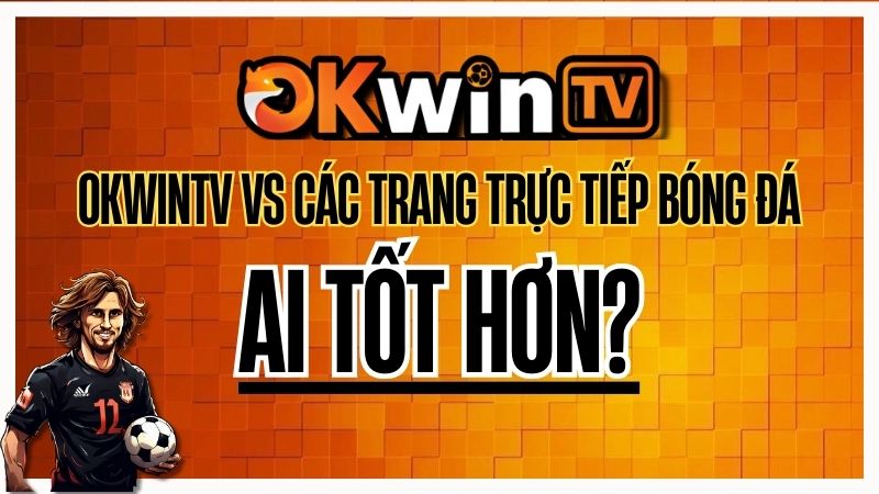 So sánh OKWINTV với các nền tảng trực tiếp bóng đá khác – Trải nghiệm full HD, miễn phí